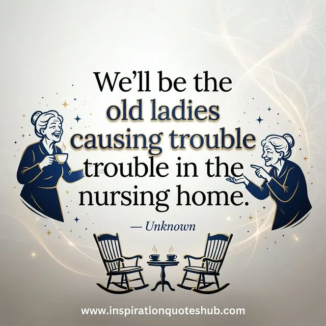 Inspirational funny friendship quote about lifelong bonds and growing old together Friendship quote - We'll be the old ladies causing trouble in the nursing home - Unknown